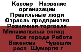 Кассир › Название организации ­ Правильные люди › Отрасль предприятия ­ Розничная торговля › Минимальный оклад ­ 30 000 - Все города Работа » Вакансии   . Чувашия респ.,Шумерля г.